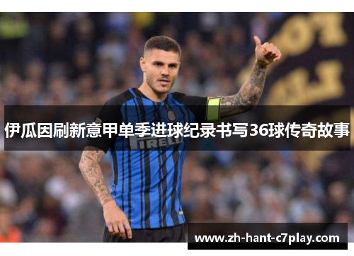 伊瓜因刷新意甲单季进球纪录书写36球传奇故事