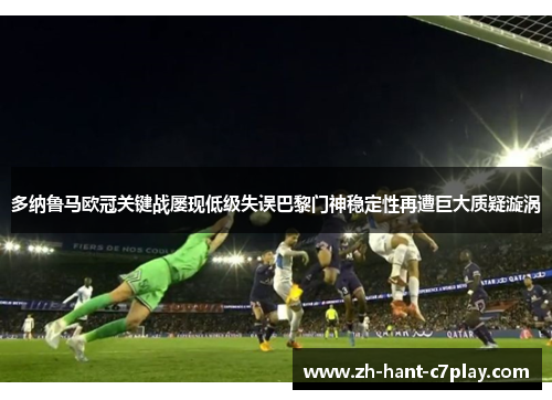 多纳鲁马欧冠关键战屡现低级失误巴黎门神稳定性再遭巨大质疑漩涡 多纳鲁马欧冠关键战屡现低级失误巴黎门神稳定性再遭巨大质疑漩涡