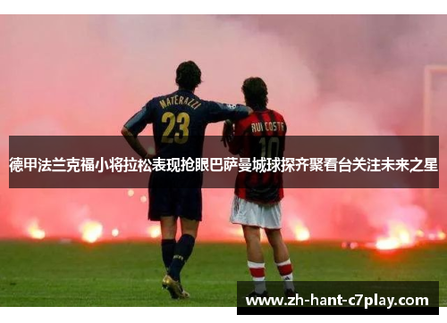 德甲法兰克福小将拉松表现抢眼巴萨曼城球探齐聚看台关注未来之星 德甲法兰克福小将拉松表现抢眼巴萨曼城球探齐聚看台关注未来之星