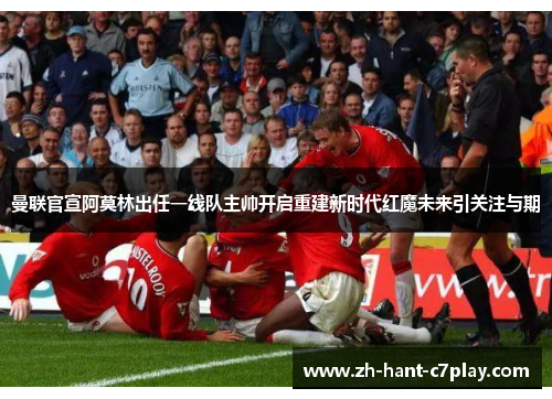 曼联官宣阿莫林出任一线队主帅开启重建新时代红魔未来引关注与期 曼联官宣阿莫林出任一线队主帅开启重建新时代红魔未来引关注与期