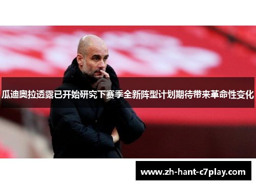 瓜迪奥拉透露已开始研究下赛季全新阵型计划期待带来革命性变化 瓜迪奥拉透露已开始研究下赛季全新阵型计划期待带来革命性变化