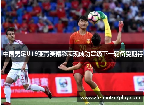 中国男足U19亚青赛精彩表现成功晋级下一轮备受期待 中国男足U19亚青赛精彩表现成功晋级下一轮备受期待