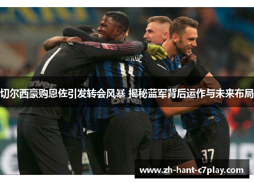 切尔西豪购恩佐引发转会风暴 揭秘蓝军背后运作与未来布局 切尔西豪购恩佐引发转会风暴 揭秘蓝军背后运作与未来布局