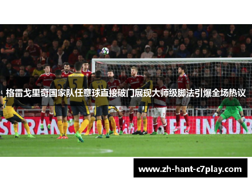 格雷戈里奇国家队任意球直接破门展现大师级脚法引爆全场热议