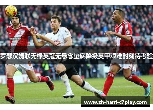 罗瑟汉姆联无缘英冠无悬念垫底降级英甲艰难时刻待考验