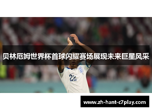 贝林厄姆世界杯首球闪耀赛场展现未来巨星风采