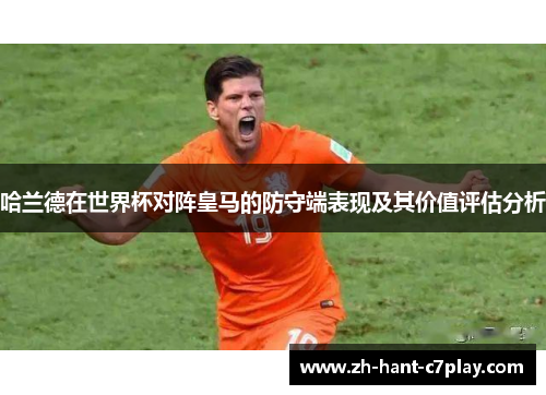 哈兰德在世界杯对阵皇马的防守端表现及其价值评估分析 哈兰德在世界杯对阵皇马的防守端表现及其价值评估分析