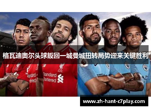 格瓦迪奥尔头球扳回一城曼城扭转局势迎来关键胜利