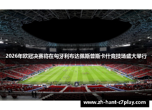 2026年欧冠决赛将在匈牙利布达佩斯普斯卡什竞技场盛大举行 2026年欧冠决赛将在匈牙利布达佩斯普斯卡什竞技场盛大举行
