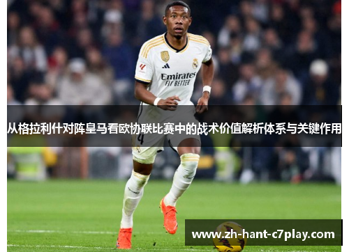 从格拉利什对阵皇马看欧协联比赛中的战术价值解析体系与关键作用 从格拉利什对阵皇马看欧协联比赛中的战术价值解析体系与关键作用