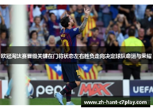 欧冠淘汰赛晋级关键在门将状态左右胜负走向决定球队命运与荣耀 欧冠淘汰赛晋级关键在门将状态左右胜负走向决定球队命运与荣耀